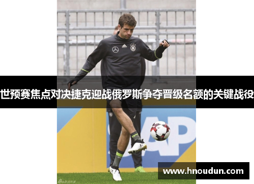 世预赛焦点对决捷克迎战俄罗斯争夺晋级名额的关键战役