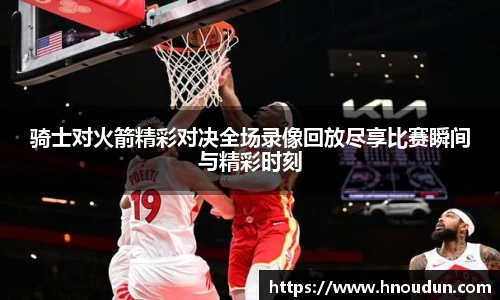 骑士对火箭精彩对决全场录像回放尽享比赛瞬间与精彩时刻